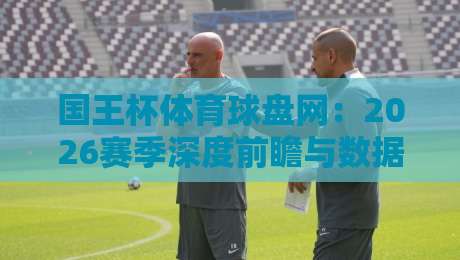 国王杯体育球盘网:2026赛季深度前瞻与数据解析 国王杯体育球盘网:2026赛季深度前瞻与数据解析