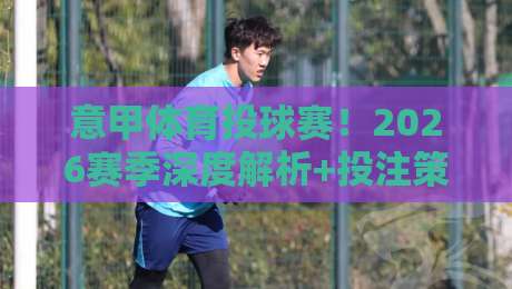 意甲体育投球赛！2026赛季深度解析+投注策略（意甲体育投球赛）实战指南