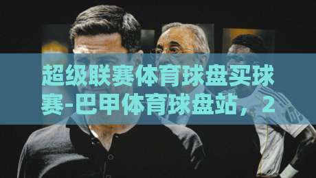 超级联赛体育球盘买球赛-巴甲体育球盘站，2026赛季你该关注哪几场？