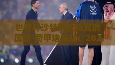 世界杯沙特阿拉伯竞猜压球-荷甲堵球站：2026世界杯前瞻与投注策略解析（世界杯沙特阿拉伯竞猜压球-荷甲堵球站）