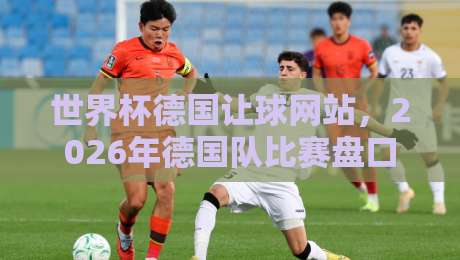 世界杯德国让球网站,2026年德国队比赛盘口深度解析与实用指南 世界杯德国让球网站,2026年德国队比赛盘口深度解析与实用指南