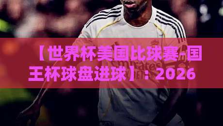 【世界杯美国比球赛-国王杯球盘进球】: 2026年美国世界杯与国王杯的交叉玩法, 你懂了吗? 【世界杯美国比球赛-国王杯球盘进球】: 2026年美国世界杯与国王杯的交叉玩法, 你懂了吗?