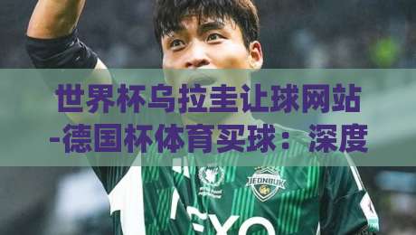 世界杯乌拉圭让球网站-德国杯体育买球:深度解析2026年投注策略(乌拉圭让球)与德国杯实战技巧 世界杯乌拉圭让球网站-德国杯体育买球:深度解析2026年投注策略(乌拉圭让球)与德国杯实战技巧