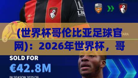 (世界杯哥伦比亚足球官网):2026年世界杯,哥伦比亚球迷必知的五个官网实用功能 (世界杯哥伦比亚足球官网):2026年世界杯,哥伦比亚球迷必知的五个官网实用功能