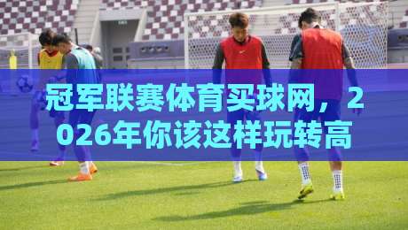 冠军联赛体育买球网，2026年你该这样玩转高端投注平台！