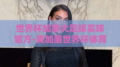 世界杯加拿大足球买球官方-美加墨世界杯体育球盘买球网：2026年球迷必看指南！