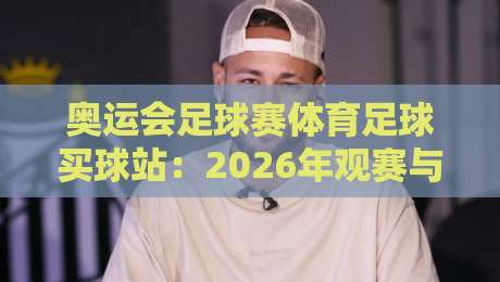 奥运会足球赛体育足球买球站：2026年观赛与投注的完美攻略
