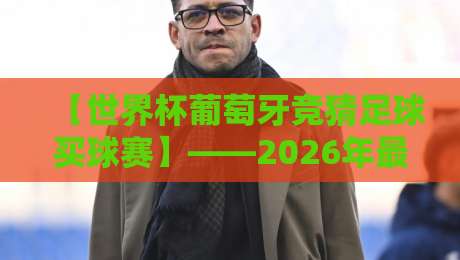 【世界杯葡萄牙竞猜足球买球赛】——2026年最新玩法与避坑指南