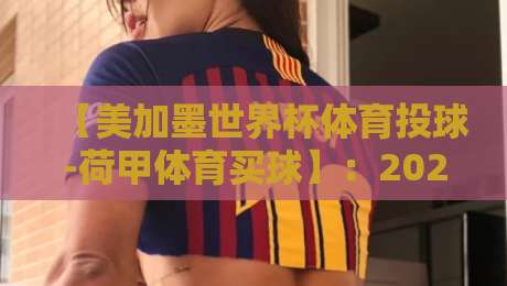 【美加墨世界杯体育投球-荷甲体育买球】：2026年投注策略与实战心得