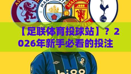 【足联体育投球站】？2026年新手必看的投注避坑指南+实用技巧