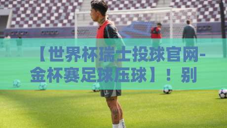 【世界杯瑞士投球官网-金杯赛足球压球】！别错过2026年双料投注策略