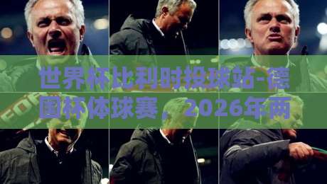 世界杯比利时投球站-德国杯体球赛，2026年两大足球热点深度解析