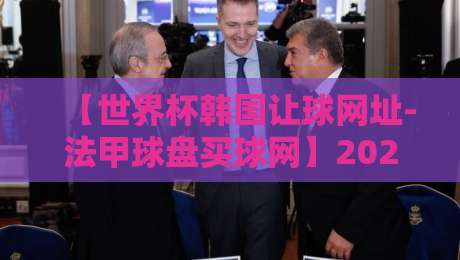 【世界杯韩国让球网址-法甲球盘买球网】2026年玩家避坑指南（世界杯韩国让球网址-法甲球盘买球网）