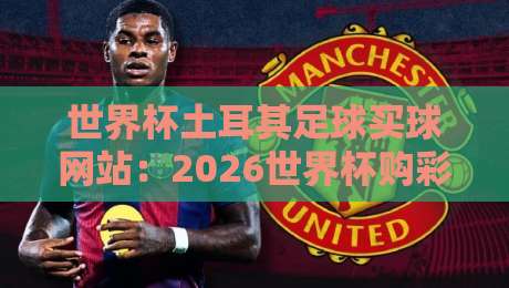 世界杯土耳其足球买球网站：2026世界杯购彩指南（世界杯土耳其足球买球网站）