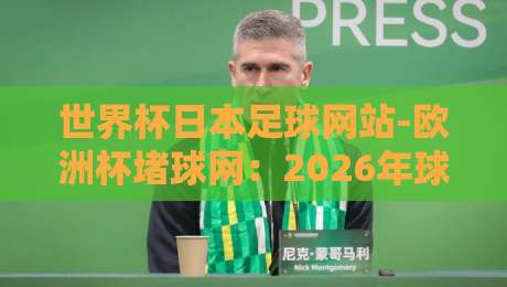 世界杯日本足球网站-欧洲杯堵球网:2026年球迷必备的观赛与投注平台指南 世界杯日本足球网站-欧洲杯堵球网:2026年球迷必备的观赛与投注平台指南