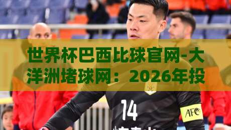 世界杯巴西比球官网-大洋洲堵球网：2026年投注平台怎么选？老司机带你看门道