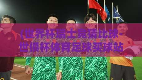 (世界杯瑞士竞猜比球-世俱杯体育足球买球站)：2026年球迷必看的新玩法与避坑指南