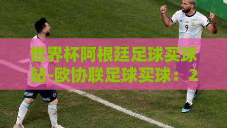 世界杯阿根廷足球买球站-欧协联足球买球：2026年投注策略与平台甄选指南