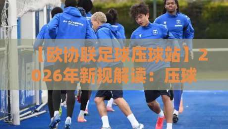 【欧协联足球压球站】2026年新规解读：压球策略与平台选择指南