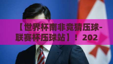 【世界杯南非竞猜压球-联赛杯压球站】！2026年资深玩家的实战复盘与避坑指南