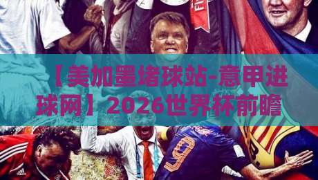 【美加墨堵球站-意甲进球网】2026世界杯前瞻:用意甲数据预判美加墨堵球走势? 【美加墨堵球站-意甲进球网】2026世界杯前瞻:用意甲数据预判美加墨堵球走势?