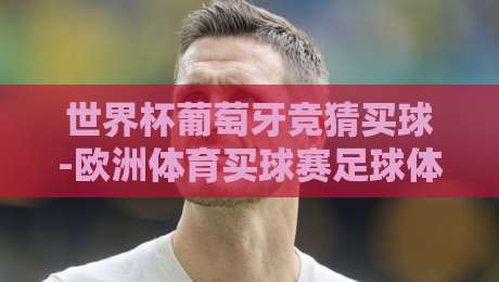 世界杯葡萄牙竞猜买球-欧洲体育买球赛足球体育：2026年玩转竞猜的实用心法