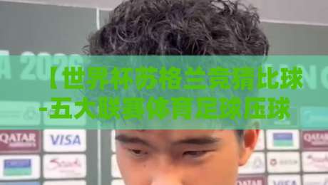 【世界杯苏格兰竞猜比球-五大联赛体育足球压球网】！2026年足球迷的竞猜新选择