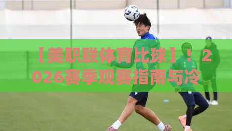 【美职联体育比球】!2026赛季观赛指南与冷门看点 【美职联体育比球】!2026赛季观赛指南与冷门看点
