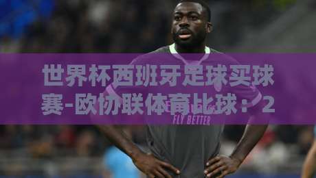 世界杯西班牙足球买球赛-欧协联体育比球：2026年最新动态与实战指南