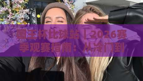 国王杯比球站｜2026赛季观赛指南：从冷门到豪门，一网打尽