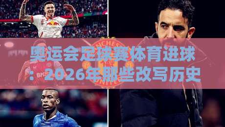 奥运会足球赛体育进球：2026年那些改写历史的瞬间