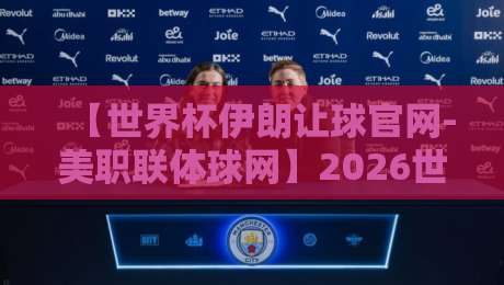 【世界杯伊朗让球官网-美职联体球网】2026世预赛深度解析：伊朗队让球数据哪里查？