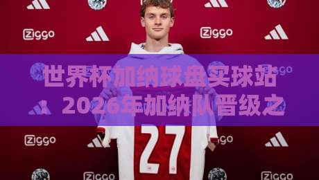 世界杯加纳球盘买球站:2026年加纳队晋级之路与球迷观赛指南 世界杯加纳球盘买球站:2026年加纳队晋级之路与球迷观赛指南