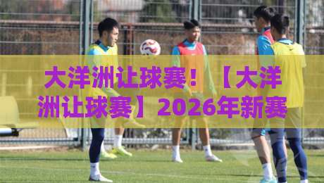 大洋洲让球赛!【大洋洲让球赛】2026年新赛季投注策略与冷门预警