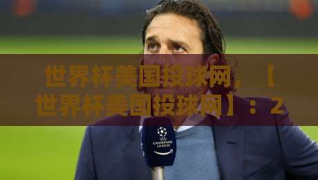 世界杯美国投球网,【世界杯美国投球网】:2026年美加墨世界杯美国队的秘密武器?深入解析训练新科技 世界杯美国投球网,【世界杯美国投球网】:2026年美加墨世界杯美国队的秘密武器?深入解析训练新科技