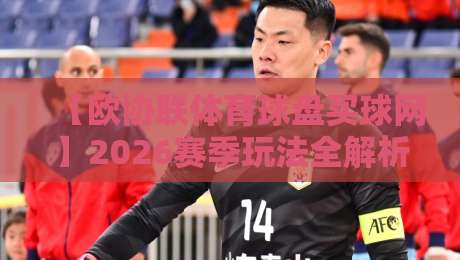【欧协联体育球盘买球网】2026赛季玩法全解析 【欧协联体育球盘买球网】2026赛季玩法全解析