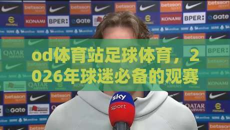 od体育站足球体育,2026年球迷必备的观赛与投注神器?聊点实在的 od体育站足球体育,2026年球迷必备的观赛与投注神器?聊点实在的