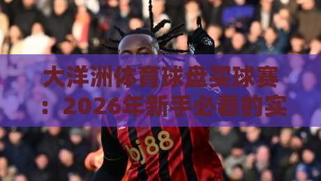 大洋洲体育球盘买球赛:2026年新手必看的实战指南与避坑技巧