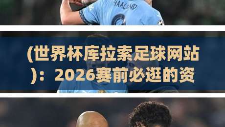 (世界杯库拉索足球网站):2026赛前必逛的资讯枢纽,你猜怎么着? (世界杯库拉索足球网站):2026赛前必逛的资讯枢纽,你猜怎么着?