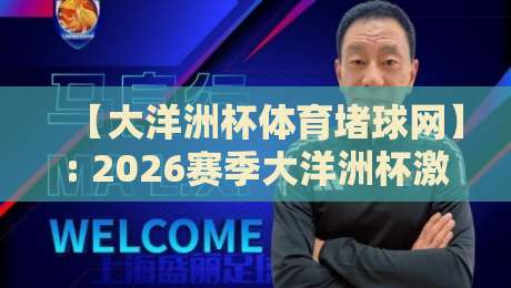【大洋洲杯体育堵球网】: 2026赛季大洋洲杯激战正酣,这些堵球网玩法你摸透了吗? 【大洋洲杯体育堵球网】: 2026赛季大洋洲杯激战正酣,这些堵球网玩法你摸透了吗?
