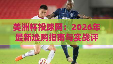 美洲杯投球网:2026年最新选购指南与实战评测 美洲杯投球网:2026年最新选购指南与实战评测