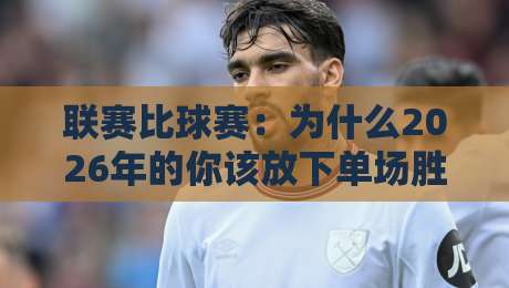 联赛比球赛:为什么2026年的你该放下单场胜负,拥抱整个赛季? 联赛比球赛:为什么2026年的你该放下单场胜负,拥抱整个赛季?