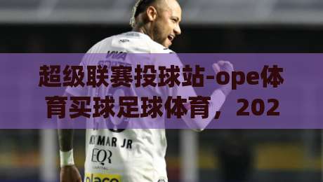 超级联赛投球站-ope体育买球足球体育,2026赛季实战指南与避坑要点(超级联赛投球站-ope体育买球足球体育) 超级联赛投球站-ope体育买球足球体育,2026赛季实战指南与避坑要点(超级联赛投球站-ope体育买球足球体育)