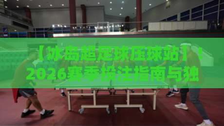 【冰岛超足球压球站】!2026赛季投注指南与独家内幕 【冰岛超足球压球站】!2026赛季投注指南与独家内幕