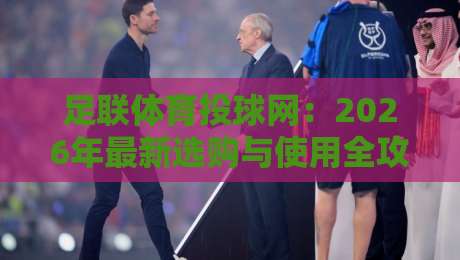足联体育投球网:2026年最新选购与使用全攻略 足联体育投球网:2026年最新选购与使用全攻略