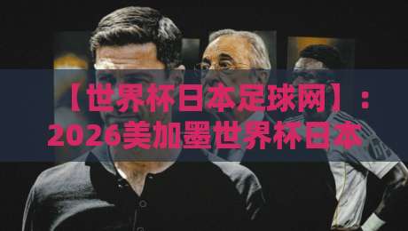 【世界杯日本足球网】:2026美加墨世界杯日本队备战全攻略! 【世界杯日本足球网】:2026美加墨世界杯日本队备战全攻略!