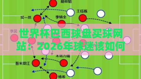 世界杯巴西球盘买球网站:2026年球迷该如何选择靠谱平台? 世界杯巴西球盘买球网站:2026年球迷该如何选择靠谱平台?