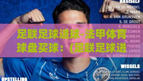 足联足球进球-法甲体育球盘买球:(足联足球进球) 法甲2026赛季进球数据与盘口深度解析 足联足球进球-法甲体育球盘买球:(足联足球进球) 法甲2026赛季进球数据与盘口深度解析