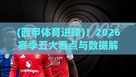(西甲体育进球)!2026赛季五大看点与数据解析 (西甲体育进球)!2026赛季五大看点与数据解析