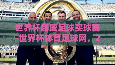 世界杯挪威足球买球赛-世界杯体育足球网，2026观赛与投注的终极指南【世界杯挪威足球买球赛】